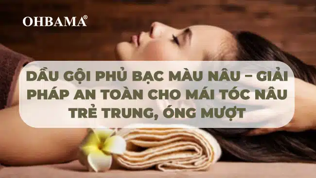 Dầu gội phủ bạc màu nâu – Giải pháp an toàn cho mái tóc nâu trẻ trung, óng mượt