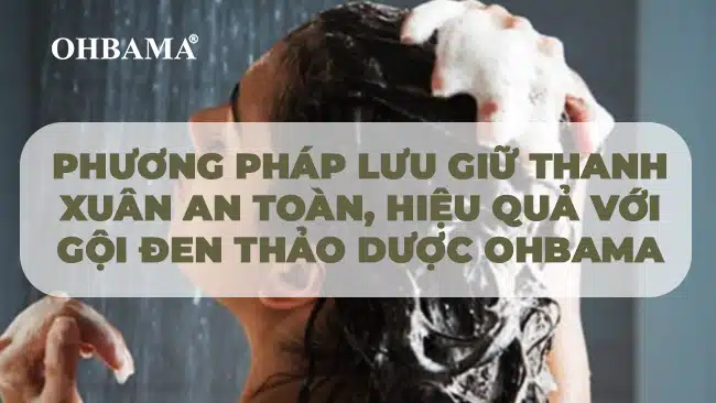 Phương pháp lưu giữ thanh xuân an toàn, hiệu quả với gội đen thảo dược OHBAMA